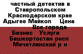 частный детектив в Ставропольском,Краснодарском крае,Адыгее(Майкоп) › Цена ­ 3 000 - Все города Бизнес » Услуги   . Башкортостан респ.,Мечетлинский р-н